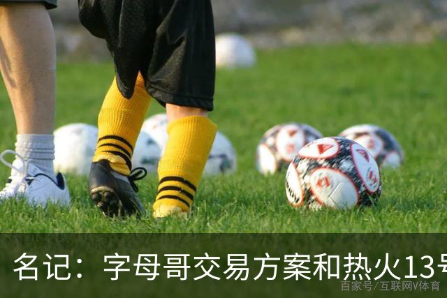名记：字母哥交易方案&热火13号签存在不确定性 各队被迫搁置交易